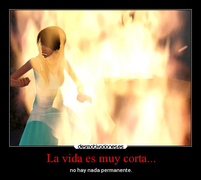 La vida es muy corta... - no hay nada permanente.