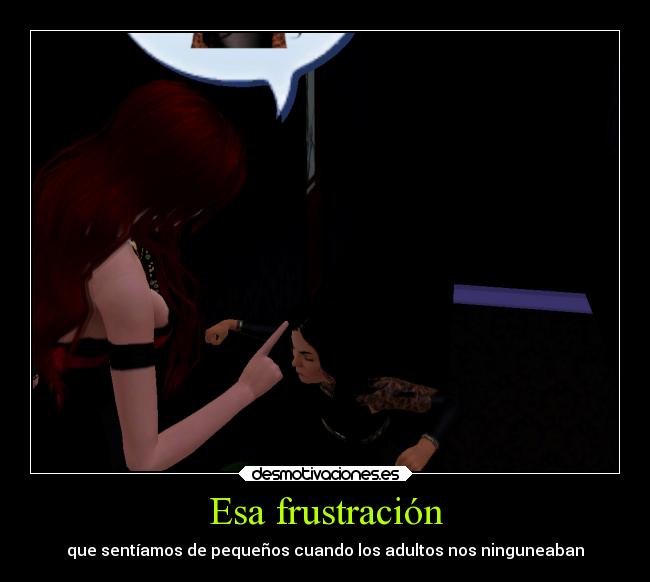 Esa frustración - que sentíamos de pequeños cuando los adultos nos ninguneaban