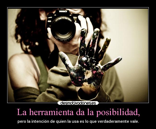 La herramienta da la posibilidad, - pero la intención de quien la usa es lo que verdaderamente vale.