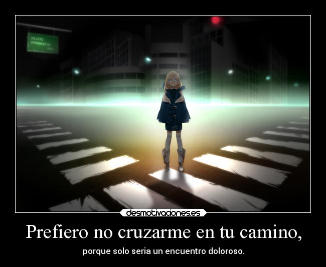 Prefiero no cruzarme en tu camino, - porque solo seria un encuentro doloroso.