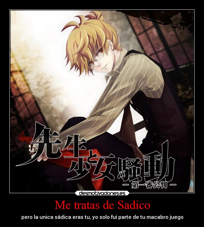 Me tratas de Sadico - pero la unica sádica eras tu, yo solo fui parte de tu macabro juego