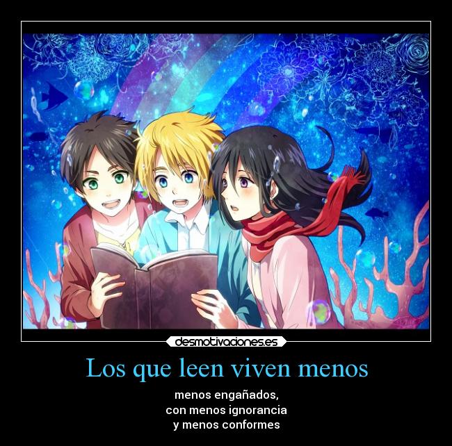 Los que leen viven menos - menos engañados,
con menos ignorancia
y menos conformes