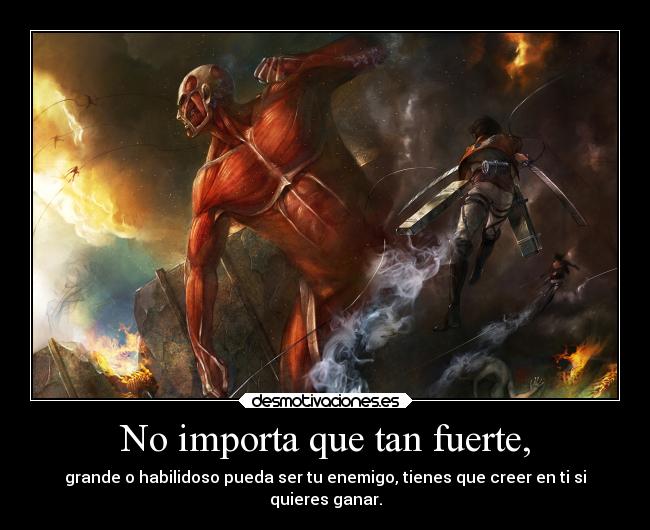 No importa que tan fuerte, - grande o habilidoso pueda ser tu enemigo, tienes que creer en ti si
quieres ganar.