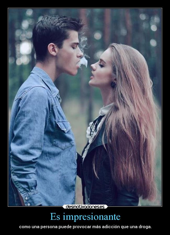Es impresionante - como una persona puede provocar más adicción que una droga.