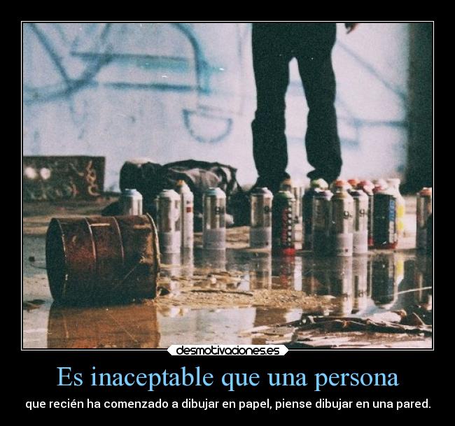 Es inaceptable que una persona - que recién ha comenzado a dibujar en papel, piense dibujar en una pared.
