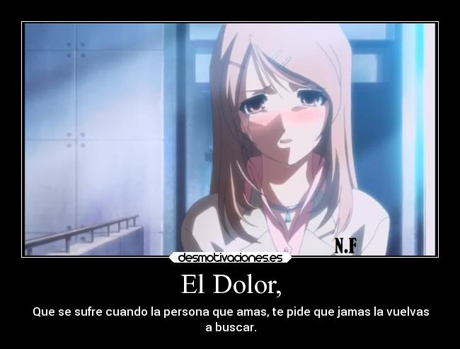 El Dolor, - Que se sufre cuando la persona que amas, te pide que jamas la vuelvas
a buscar.