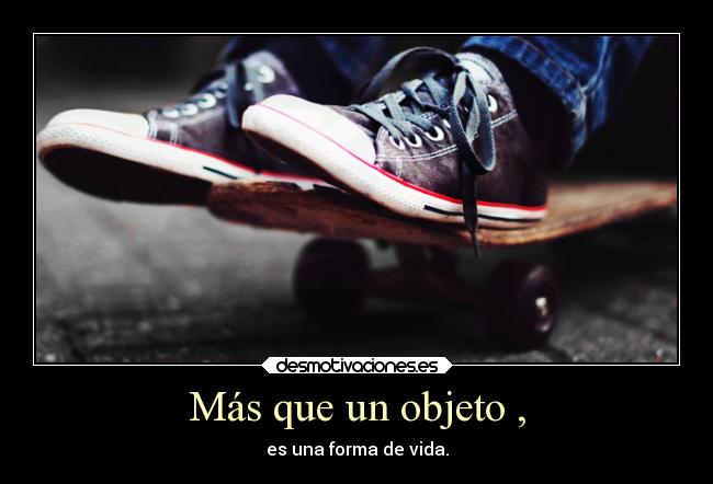 Más que un objeto , - es una forma de vida.