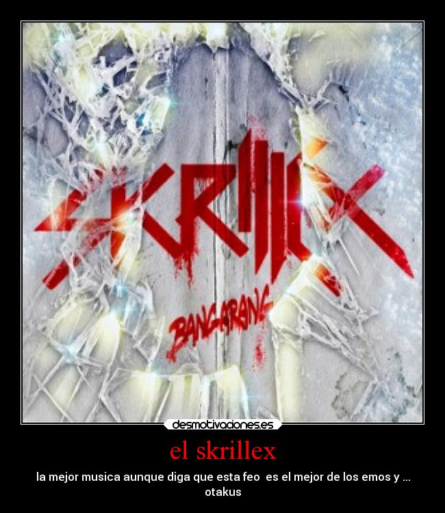 el skrillex - la mejor musica aunque diga que esta feo  es el mejor de los emos y ...
otakus