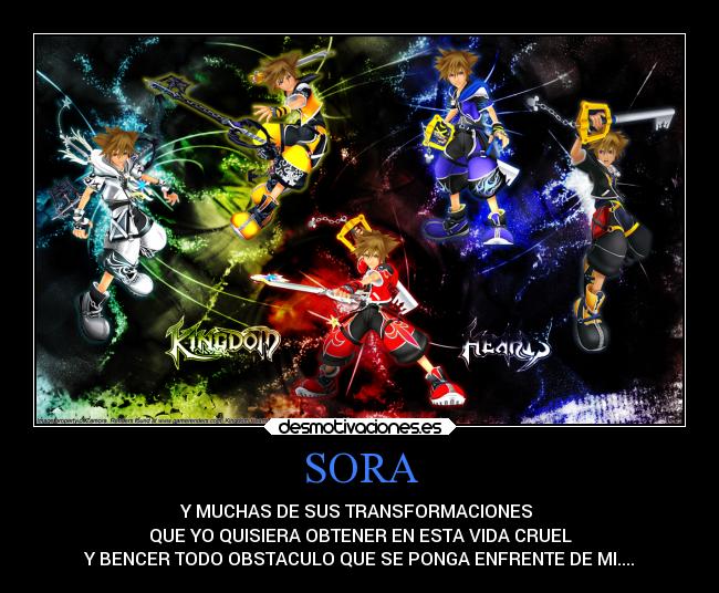SORA - Y MUCHAS DE SUS TRANSFORMACIONES 
QUE YO QUISIERA OBTENER EN ESTA VIDA CRUEL
Y BENCER TODO OBSTACULO QUE SE PONGA ENFRENTE DE MI....