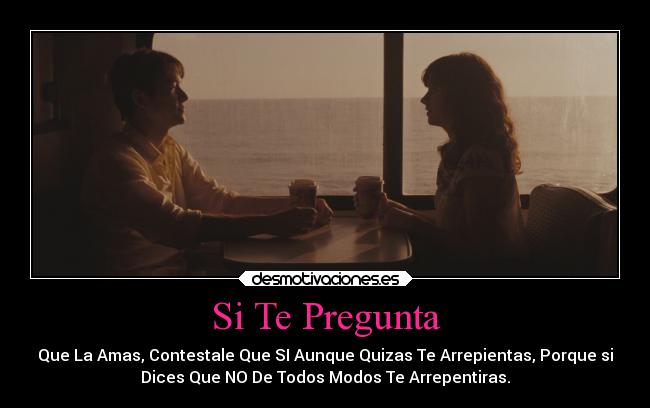 Si Te Pregunta - Que La Amas, Contestale Que SI Aunque Quizas Te Arrepientas, Porque si
Dices Que NO De Todos Modos Te Arrepentiras.