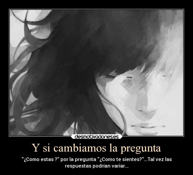 Y si cambiamos la pregunta - ¿Como estas ? por la pregunta ¿Como te sientes?...Tal vez las
respuestas podrían variar...