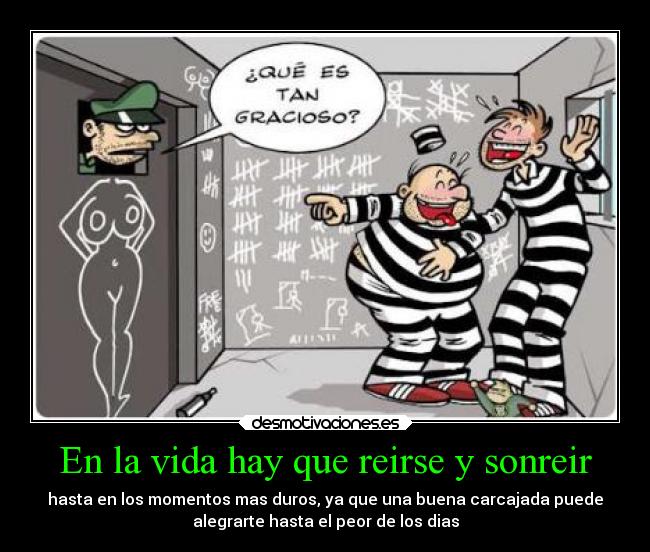En la vida hay que reirse y sonreir - hasta en los momentos mas duros, ya que una buena carcajada puede
alegrarte hasta el peor de los dias