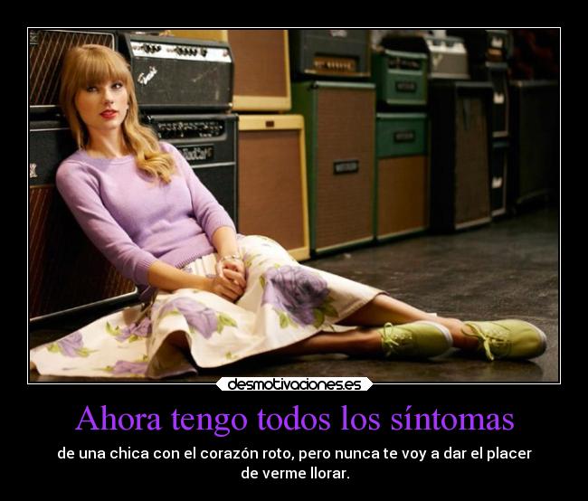 Ahora tengo todos los síntomas - de una chica con el corazón roto, pero nunca te voy a dar el placer
de verme llorar.