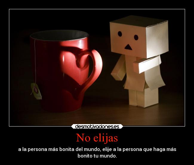 No elijas - a la persona más bonita del mundo, elije a la persona que haga más
bonito tu mundo.