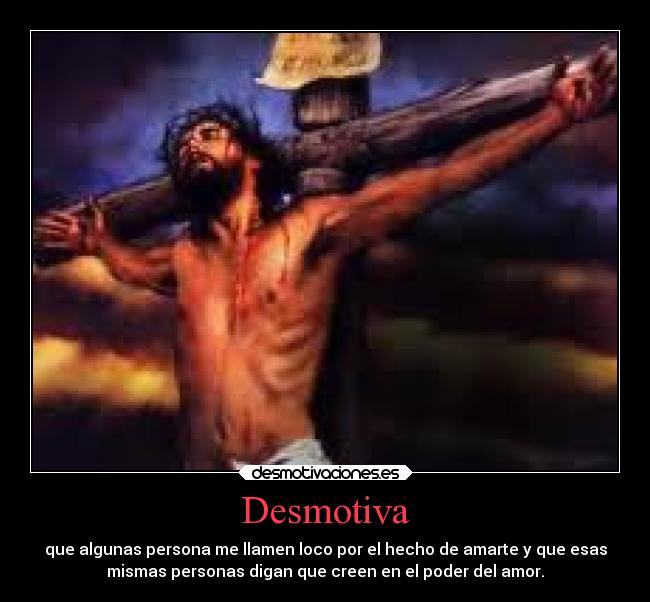 Desmotiva - que algunas persona me llamen loco por el hecho de amarte y que esas
mismas personas digan que creen en el poder del amor.