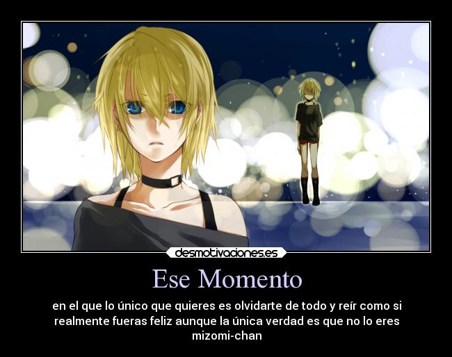 Ese Momento - en el que lo único que quieres es olvidarte de todo y reír como si
realmente fueras feliz aunque la única verdad es que no lo eres
mizomi-chan