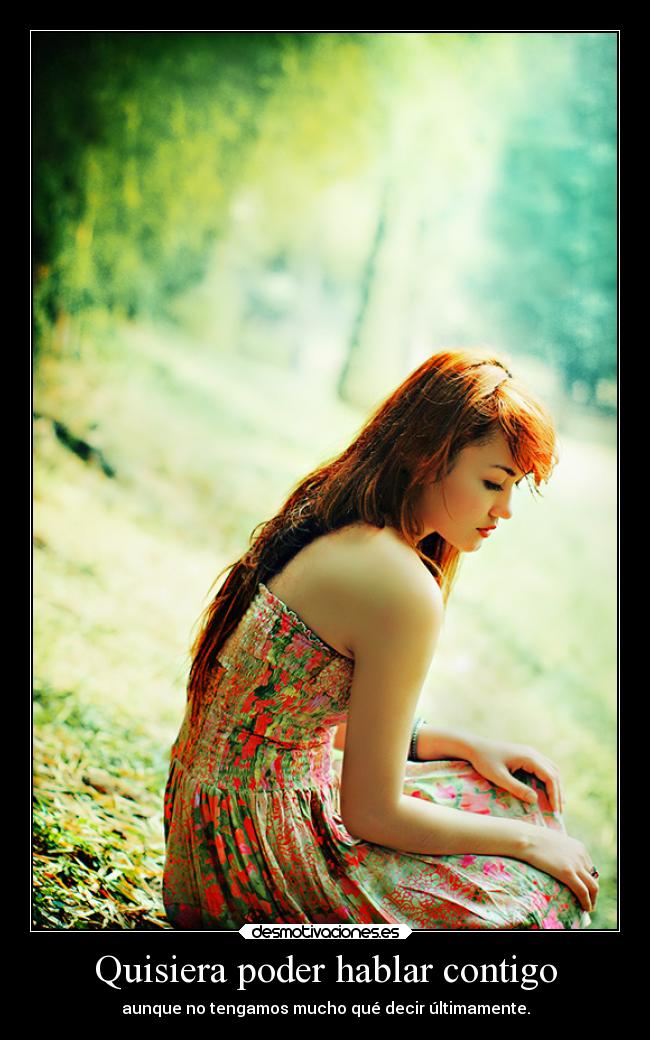 Quisiera poder hablar contigo - aunque no tengamos mucho qué decir últimamente.
