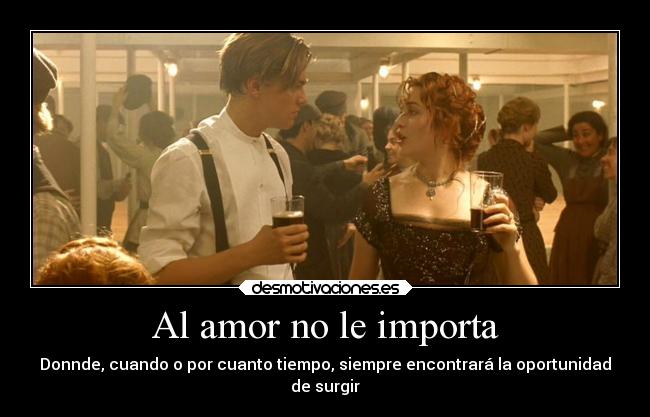 Al amor no le importa - Donnde, cuando o por cuanto tiempo, siempre encontrará la oportunidad
de surgir