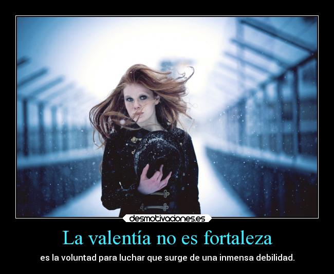 La valentía no es fortaleza - es la voluntad para luchar que surge de una inmensa debilidad.