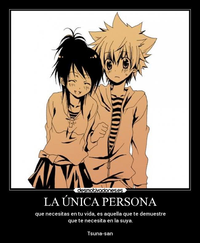 LA ÚNICA PERSONA - que necesitas en tu vida, es aquella que te demuestre
que te necesita en la suya.

Tsuna-san