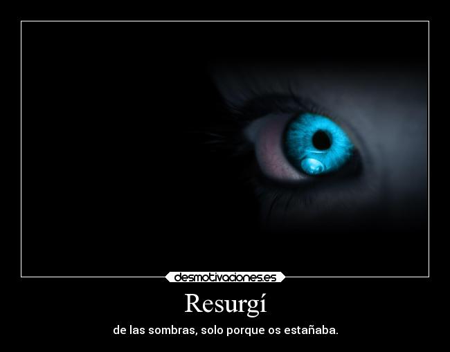 Resurgí - de las sombras, solo porque os estañaba.