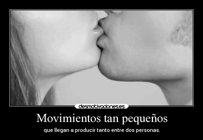 Movimientos tan pequeños - que llegan a producir tanto entre dos personas.