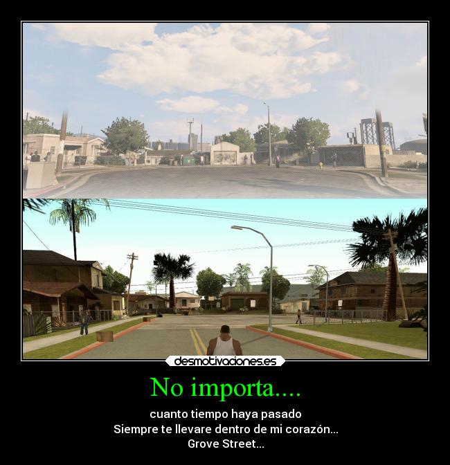 No importa.... - cuanto tiempo haya pasado
Siempre te llevare dentro de mi corazón...
Grove Street...