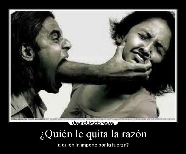 ¿Quién le quita la razón - a quien la impone por la fuerza?