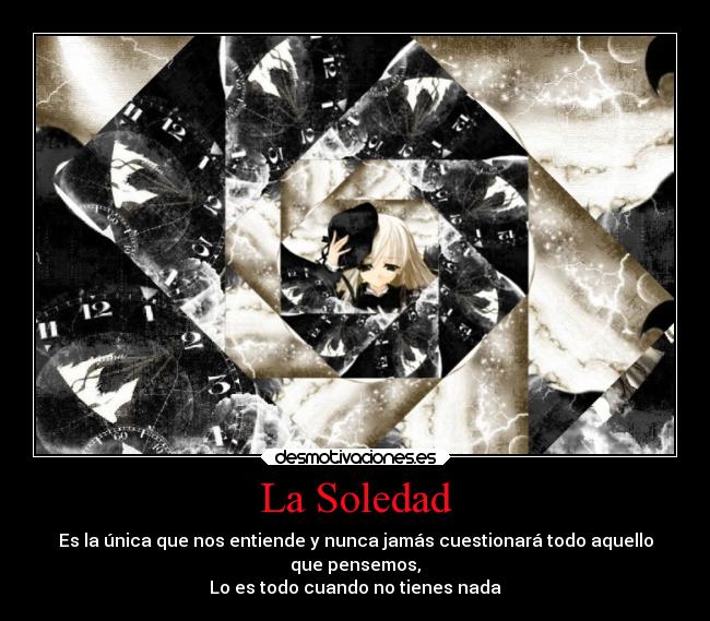La Soledad - Es la única que nos entiende y nunca jamás cuestionará todo aquello
que pensemos,
Lo es todo cuando no tienes nada