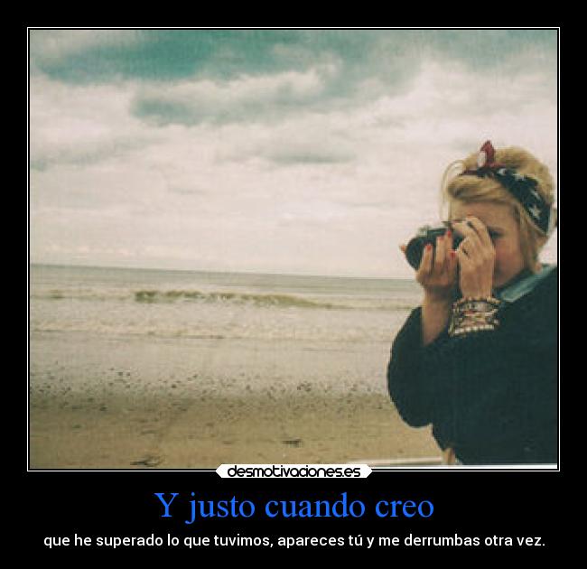 Y justo cuando creo - que he superado lo que tuvimos, apareces tú y me derrumbas otra vez.