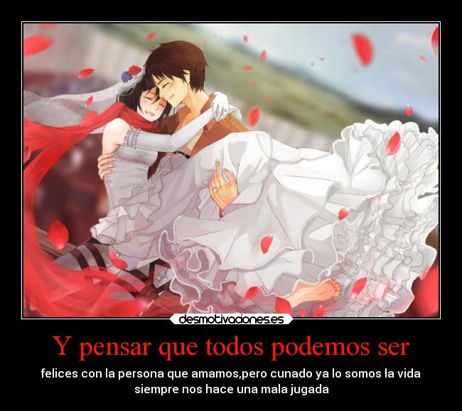 Y pensar que todos podemos ser - felices con la persona que amamos,pero cunado ya lo somos la vida
siempre nos hace una mala jugada