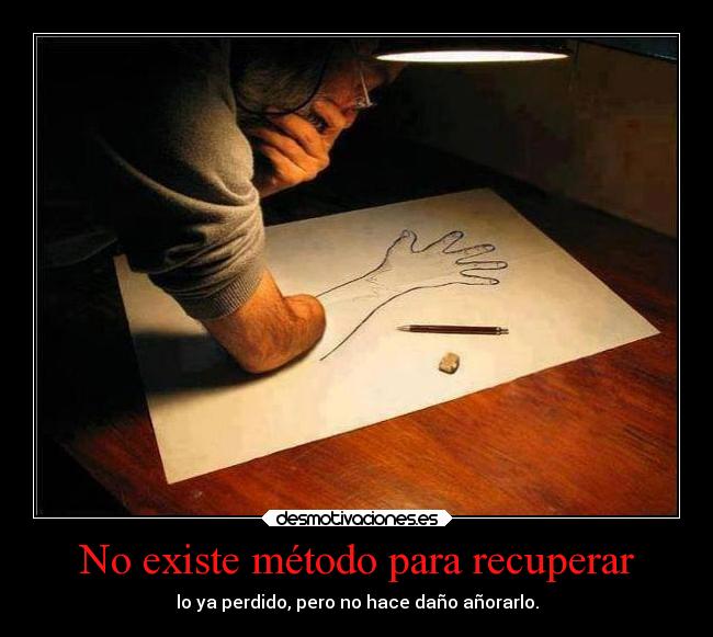 No existe método para recuperar - lo ya perdido, pero no hace daño añorarlo.