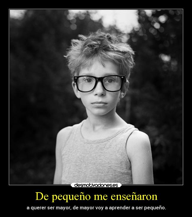 De pequeño me enseñaron - a querer ser mayor, de mayor voy a aprender a ser pequeño.
