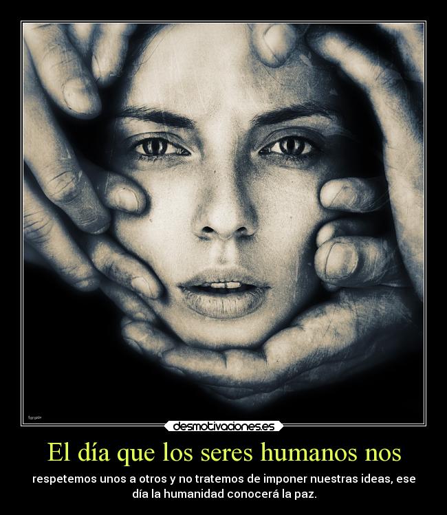 El día que los seres humanos nos - respetemos unos a otros y no tratemos de imponer nuestras ideas, ese
día la humanidad conocerá la paz.
