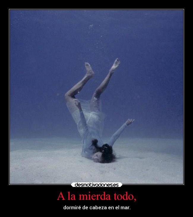 A la mierda todo, - dormiré de cabeza en el mar.