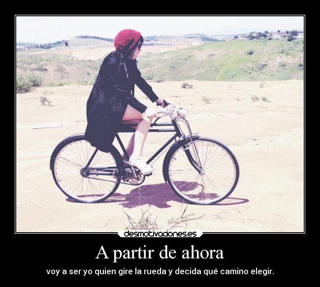 A partir de ahora - voy a ser yo quien gire la rueda y decida qué camino elegir.