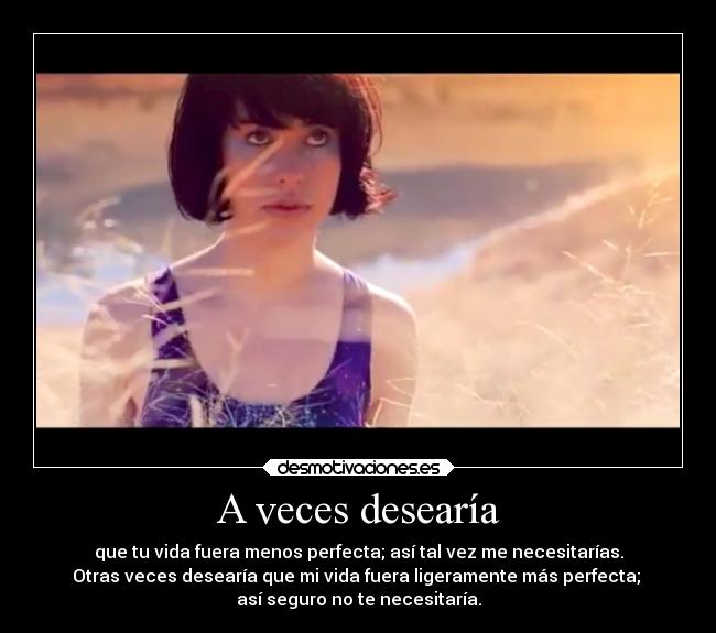 A veces desearía - que tu vida fuera menos perfecta; así tal vez me necesitarías.
Otras veces desearía que mi vida fuera ligeramente más perfecta; 
así seguro no te necesitaría.