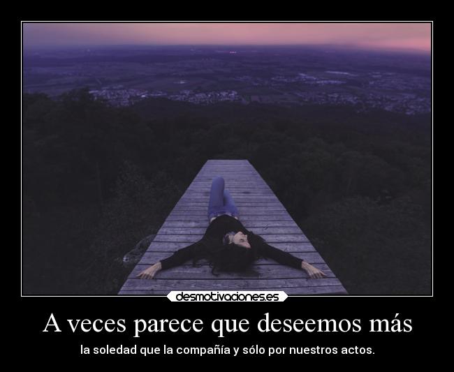 A veces parece que deseemos más - la soledad que la compañía y sólo por nuestros actos.