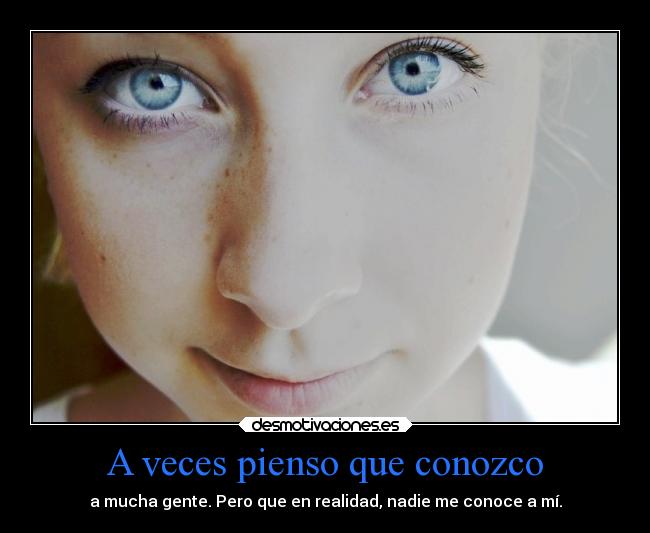 A veces pienso que conozco - a mucha gente. Pero que en realidad, nadie me conoce a mí.