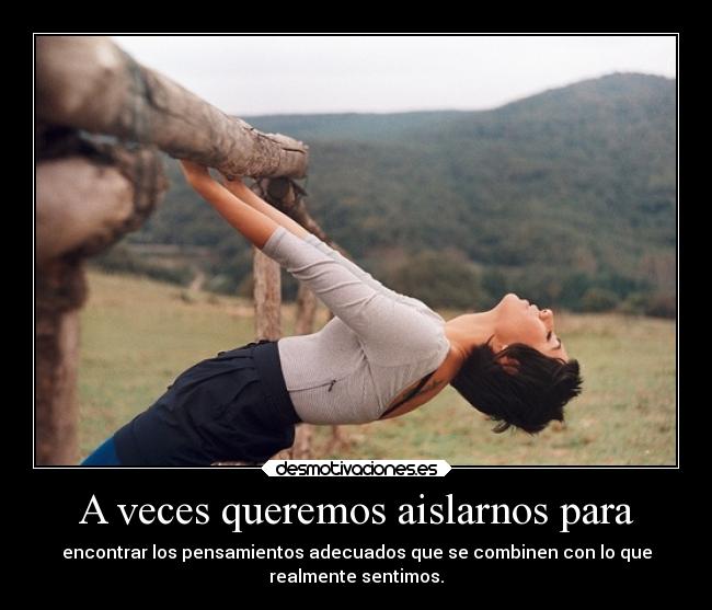 A veces queremos aislarnos para - encontrar los pensamientos adecuados que se combinen con lo que
realmente sentimos.