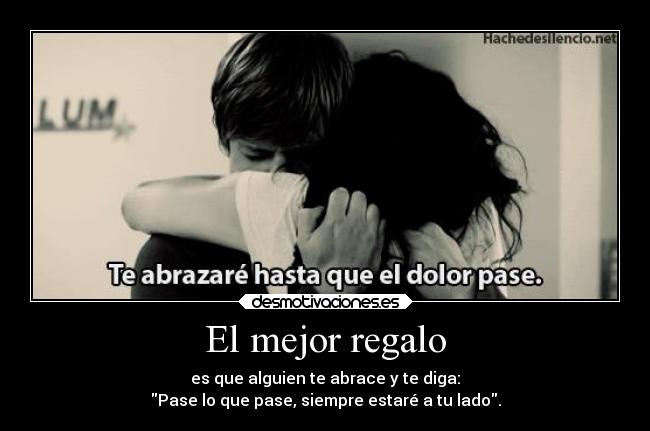 El mejor regalo - es que alguien te abrace y te diga:
Pase lo que pase, siempre estaré a tu lado.