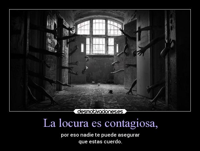 La locura es contagiosa, - por eso nadie te puede asegurar
que estas cuerdo.