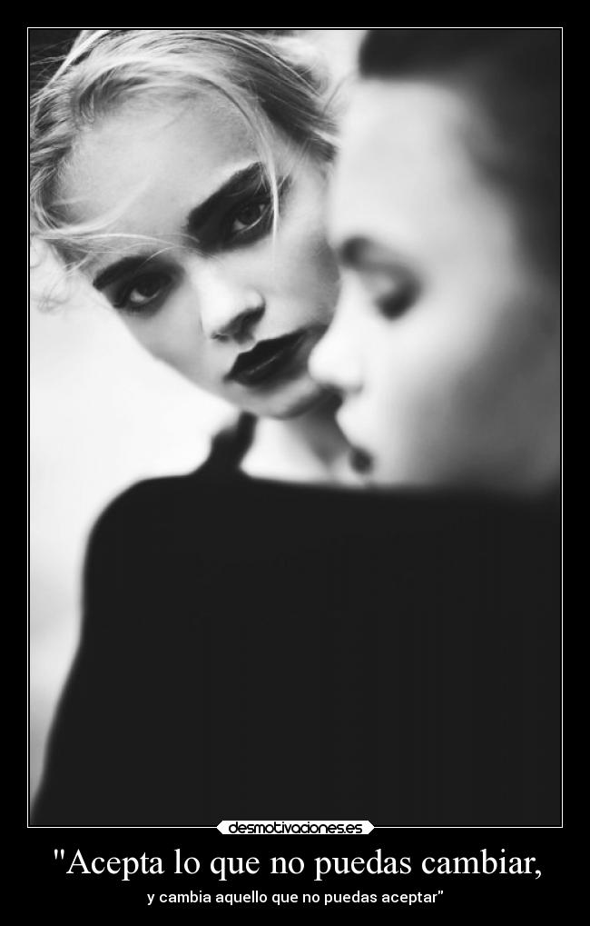 Acepta lo que no puedas cambiar, - y cambia aquello que no puedas aceptar