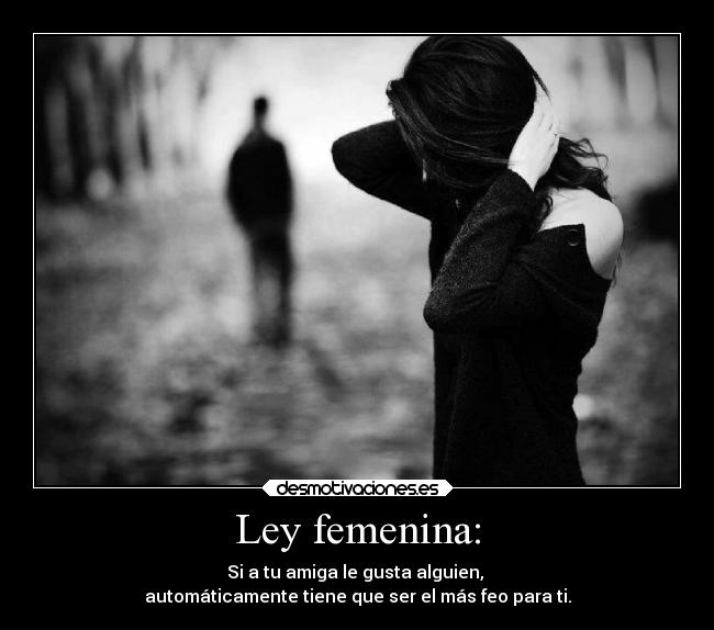 Ley femenina: - Si a tu amiga le gusta alguien, 
automáticamente tiene que ser el más feo para ti.