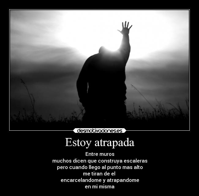 Estoy atrapada - Entre muros
muchos dicen que construya escaleras
pero cuando llego al punto mas alto
me tiran de el
encarcelandome y atrapandome
en mi misma