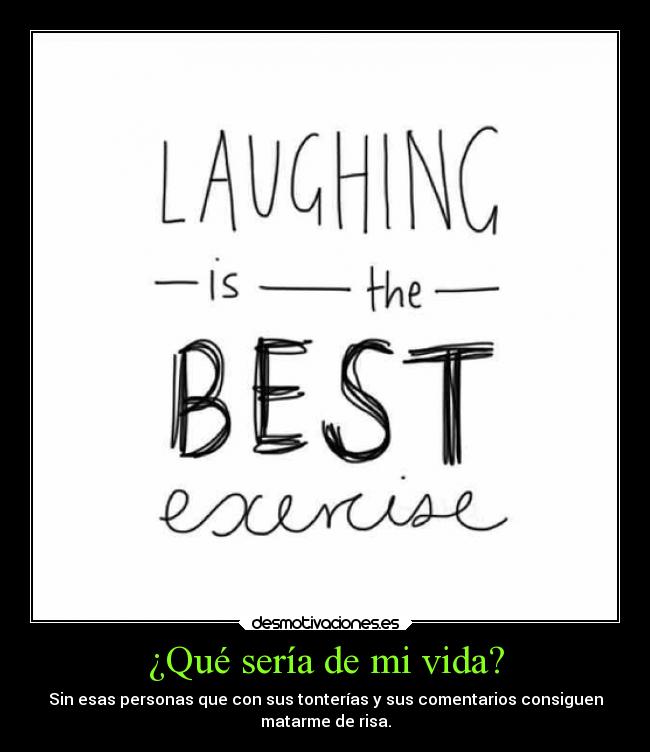 ¿Qué sería de mi vida? - Sin esas personas que con sus tonterías y sus comentarios consiguen
matarme de risa.