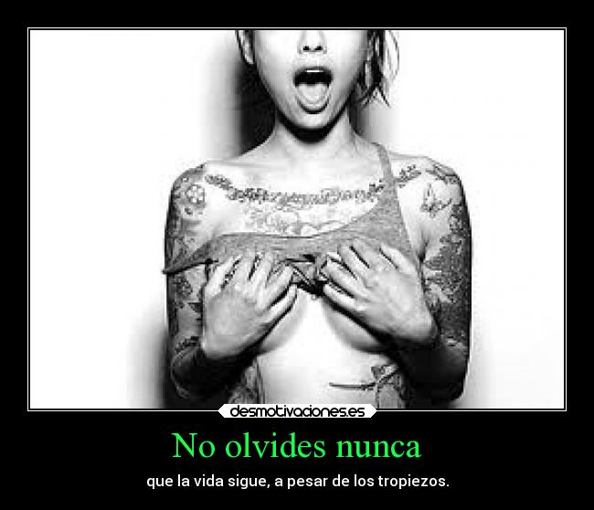 No olvides nunca - que la vida sigue, a pesar de los tropiezos.