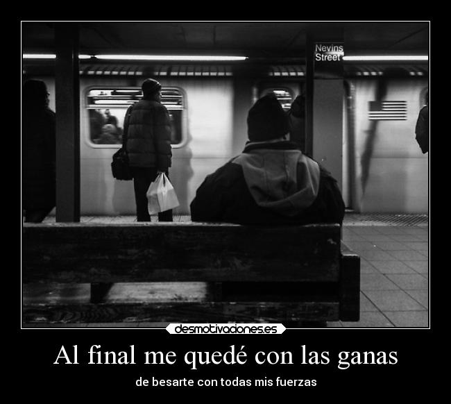 Al final me quedé con las ganas - de besarte con todas mis fuerzas