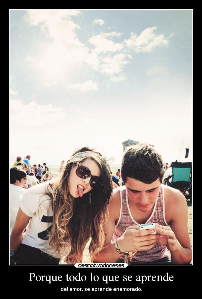 Porque todo lo que se aprende - del amor, se aprende enamorado.