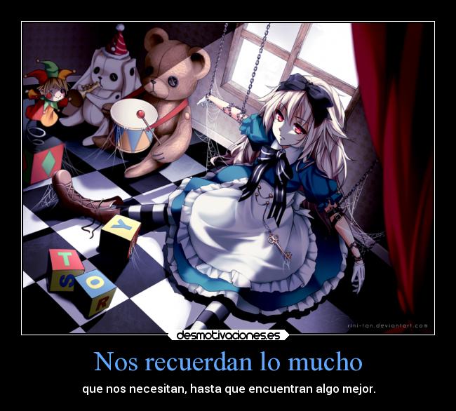 Nos recuerdan lo mucho - que nos necesitan, hasta que encuentran algo mejor.